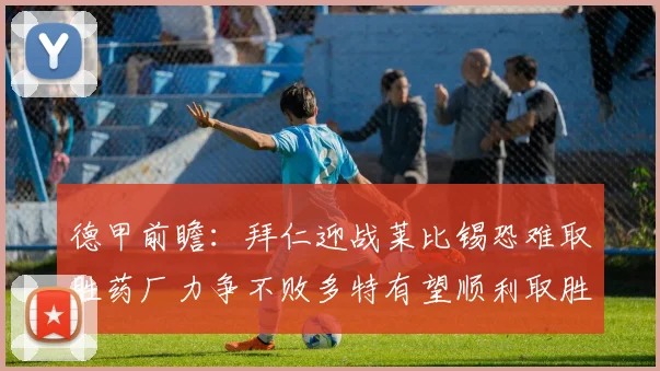 德甲前瞻：拜仁迎战莱比锡恐难取胜药厂力争不败多特有望顺利取胜
