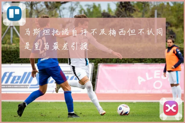 马斯坦托诺自评不及梅西但不认同是皇马最差引援