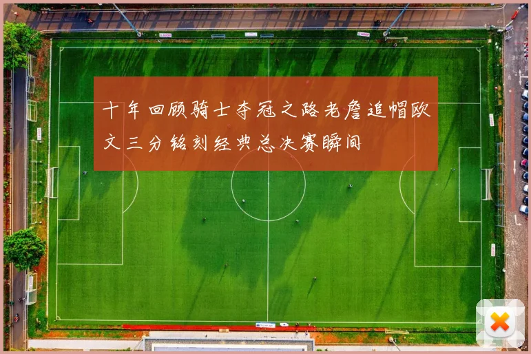 十年回顾骑士夺冠之路老詹追帽欧文三分铭刻经典总决赛瞬间