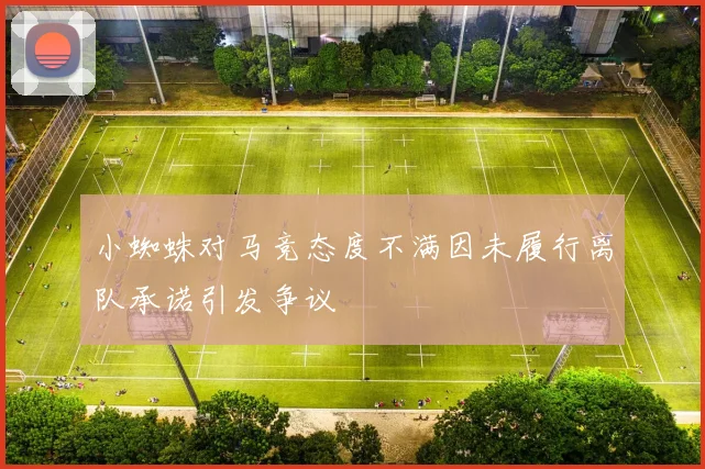 小蜘蛛对马竞态度不满因未履行离队承诺引发争议