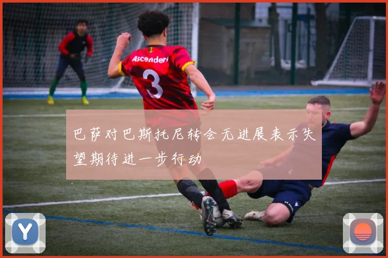 巴萨对巴斯托尼转会无进展表示失望期待进一步行动
