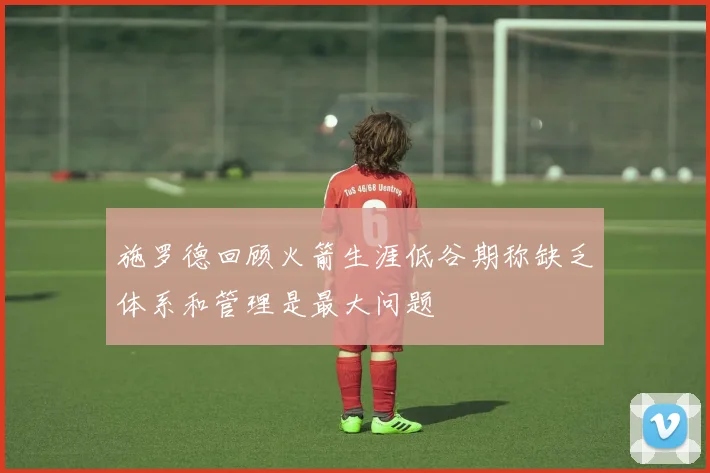 施罗德回顾火箭生涯低谷期称缺乏体系和管理是最大问题