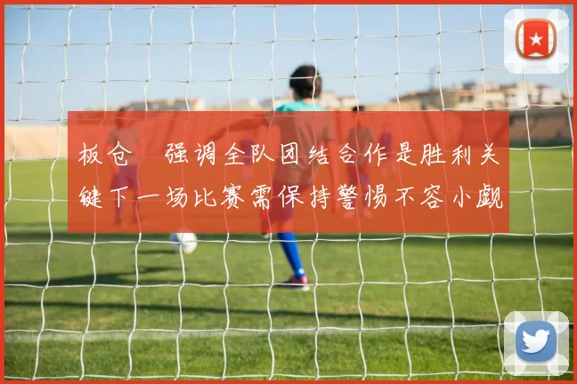 板仓滉强调全队团结合作是胜利关键下一场比赛需保持警惕不容小觑