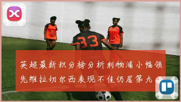 英超最新积分榜分析利物浦小幅领先维拉切尔西表现不佳仍居第九