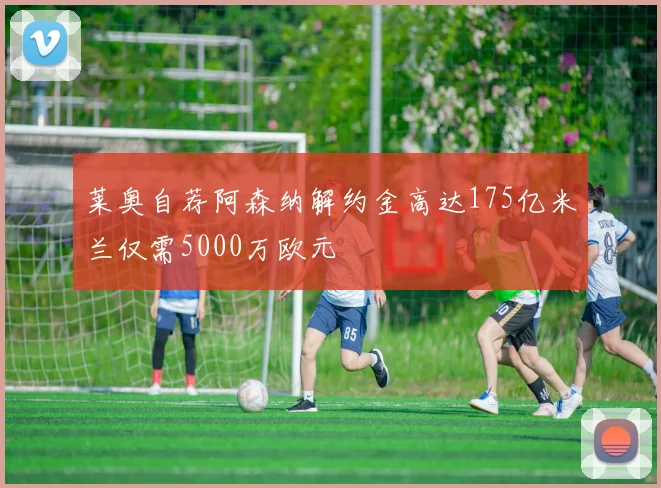 莱奥自荐阿森纳解约金高达175亿米兰仅需5000万欧元