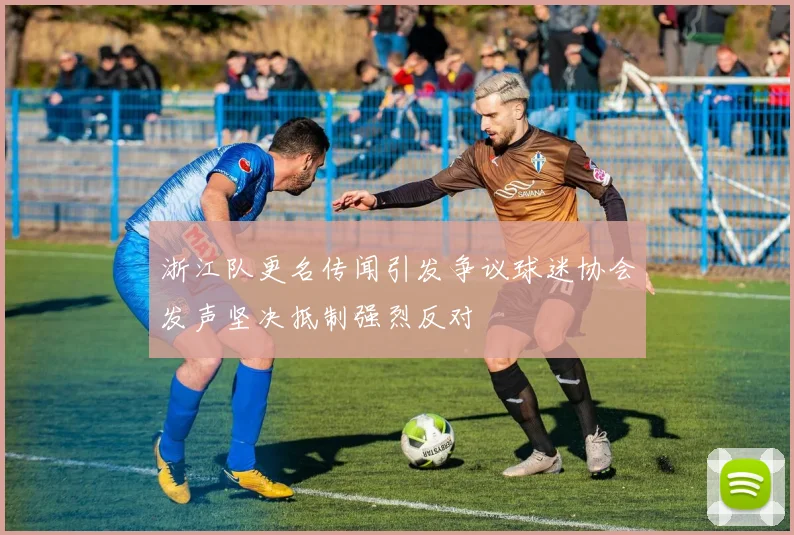 浙江队更名传闻引发争议球迷协会发声坚决抵制强烈反对