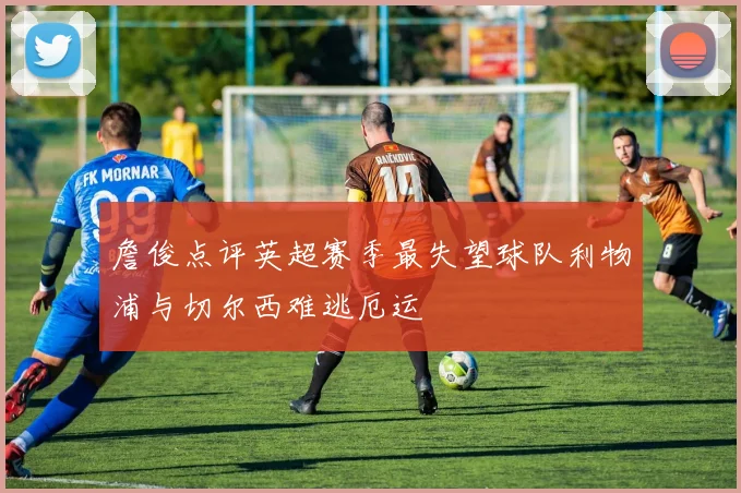 詹俊点评英超赛季最失望球队利物浦与切尔西难逃厄运