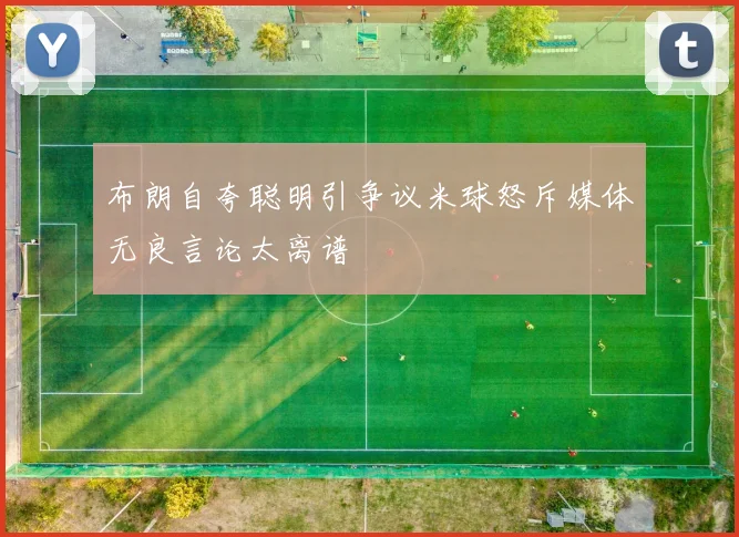 布朗自夸聪明引争议米球怒斥媒体无良言论太离谱