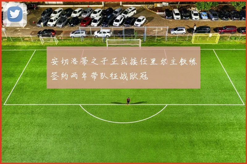 安切洛蒂之子正式接任里尔主教练签约两年带队征战欧冠