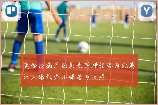 奥哈拉痛斥热刺表现糟糕观看比赛让人感到无比痛苦与头疼