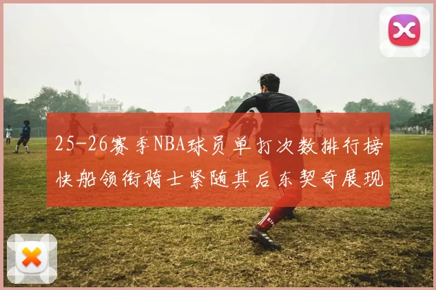 25-26赛季NBA球员单打次数排行榜快船领衔骑士紧随其后东契奇展现最高效率