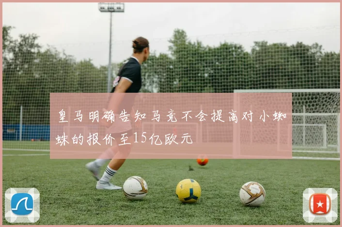 皇马明确告知马竞不会提高对小蜘蛛的报价至15亿欧元