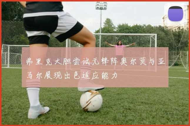 弗里克大胆尝试无锋阵奥尔莫与亚马尔展现出色适应能力