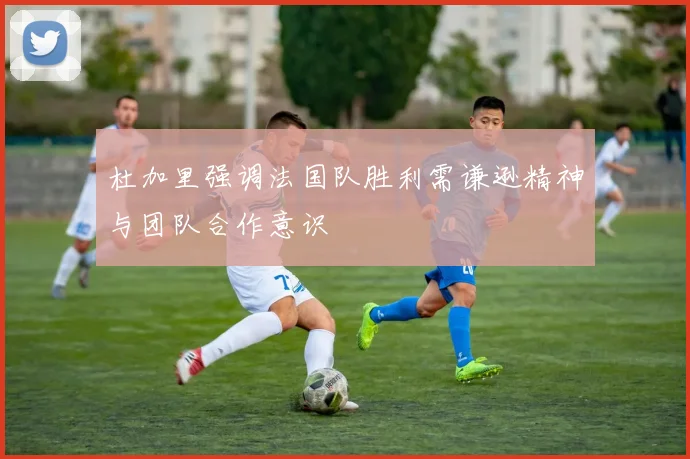 杜加里强调法国队胜利需谦逊精神与团队合作意识