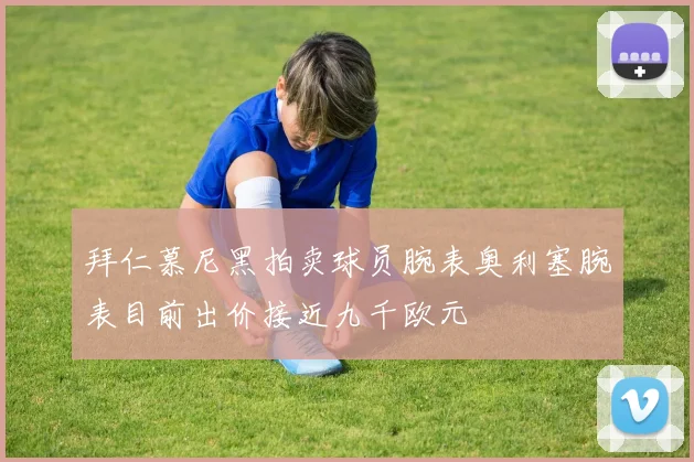 拜仁慕尼黑拍卖球员腕表奥利塞腕表目前出价接近九千欧元
