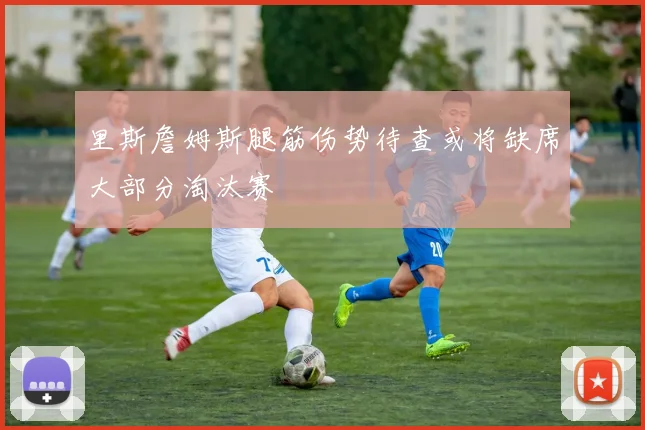 里斯詹姆斯腿筋伤势待查或将缺席大部分淘汰赛