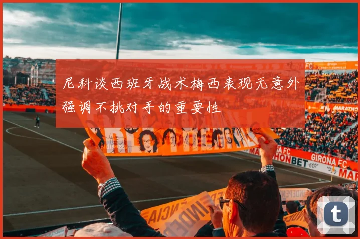 尼科谈西班牙战术梅西表现无意外强调不挑对手的重要性