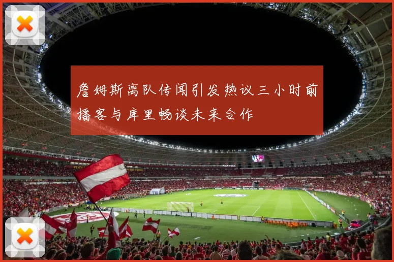 詹姆斯离队传闻引发热议三小时前播客与库里畅谈未来合作