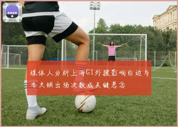 媒体人分析上海G1外援影响白边与洛夫顿出场次数成关键悬念