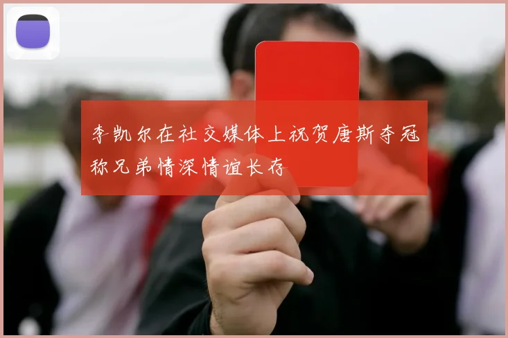 李凯尔在社交媒体上祝贺唐斯夺冠称兄弟情深情谊长存
