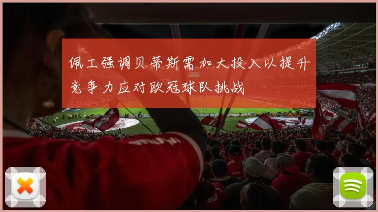 佩工强调贝蒂斯需加大投入以提升竞争力应对欧冠球队挑战